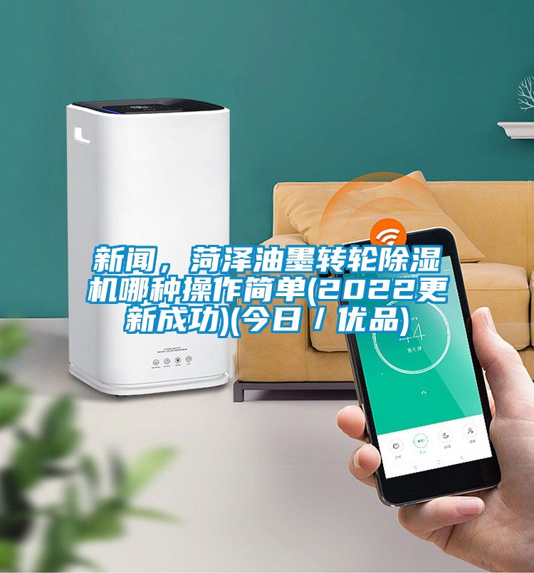 新闻，菏泽油墨转轮除湿机哪种操作简单(2022更新成功)(今日／优品)