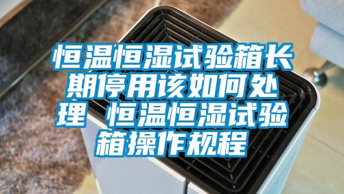 恒温恒湿试验箱长期停用该如何处理 恒温恒湿试验箱操作规程