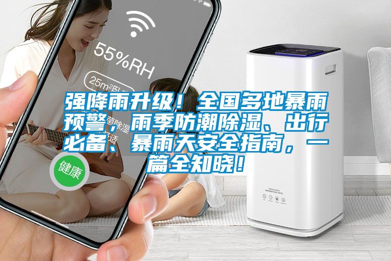 强降雨升级！全国多地暴雨预警，雨季防潮除湿、出行必备、暴雨天安全指南，一篇全知晓！