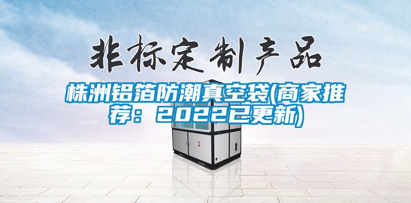 株洲铝箔防潮真空袋(商家推荐：2022已更新)