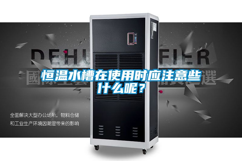 恒温水槽在使用时应注意些什么呢?