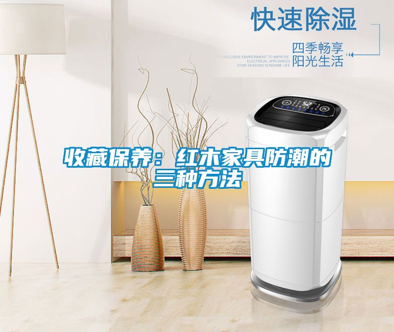 收藏保养:红木家具防潮的三种方法