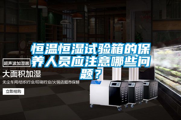 恒温恒湿试验箱的保养人员应注意哪些问题？