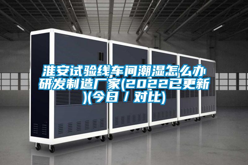 淮安试验线车间潮湿怎么办研发制造厂家(2022已更新)(今日／对比)