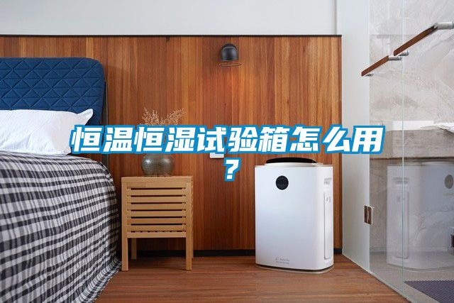恒温恒湿试验箱怎么用？
