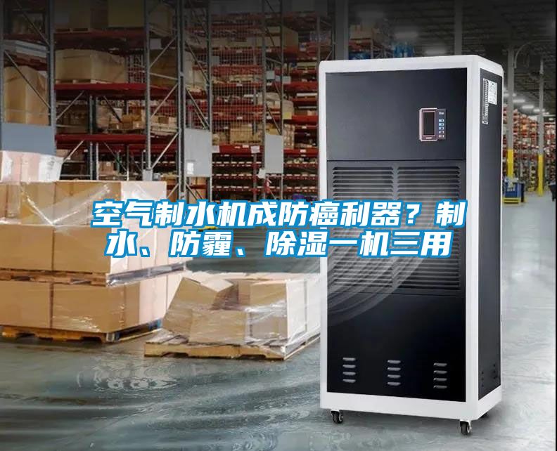 空气制水机成防癌利器？制水、防霾、除湿一机三用