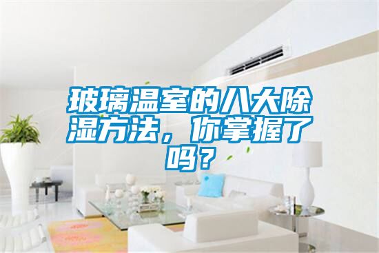 玻璃温室的八大除湿方法，你掌握了吗？