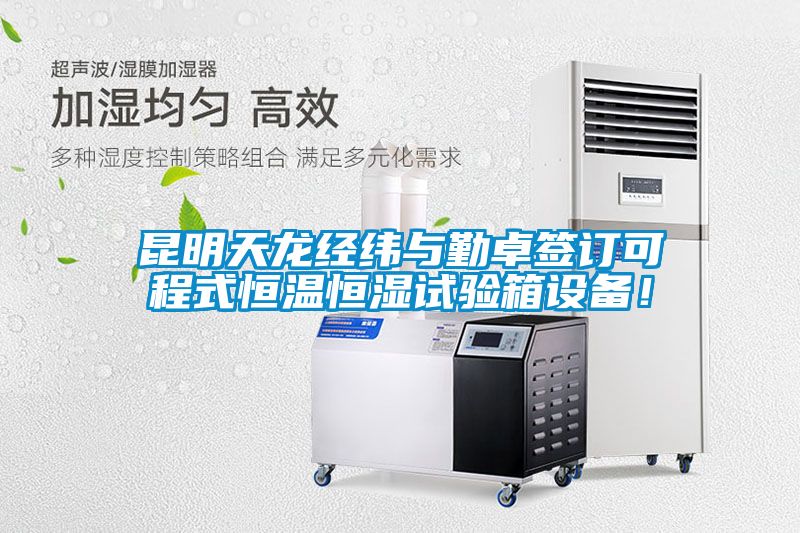 昆明天龙经纬与勤卓签订可程式恒温恒湿试验箱设备！