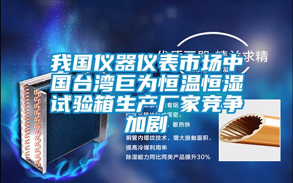 我国仪器仪表市场中国台湾巨为恒温恒湿试验箱生产厂家竞争加剧