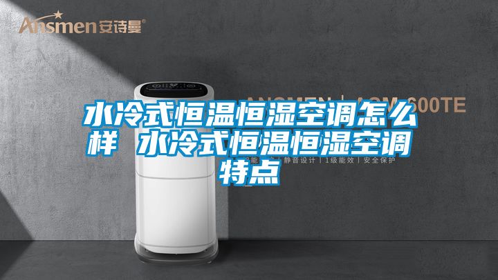 水冷式恒温恒湿空调怎么样 水冷式恒温恒湿空调特点