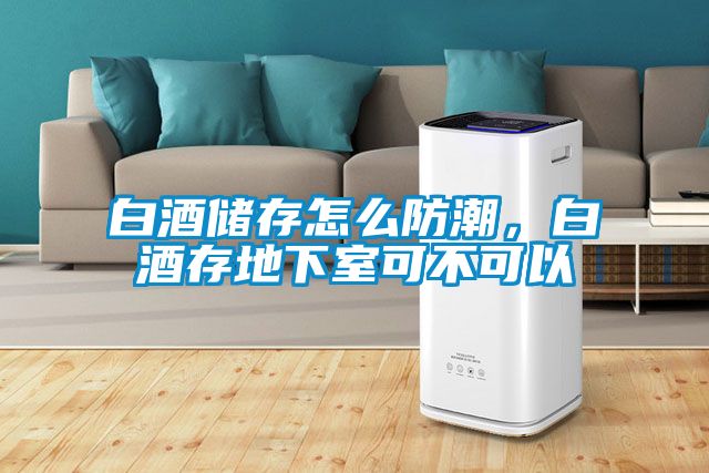 白酒储存怎么防潮，白酒存地下室可不可以