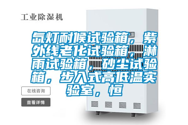 氙灯耐候试验箱，紫外线老化试验箱，淋雨试验箱，砂尘试验箱，步入式高低温实验室，恒
