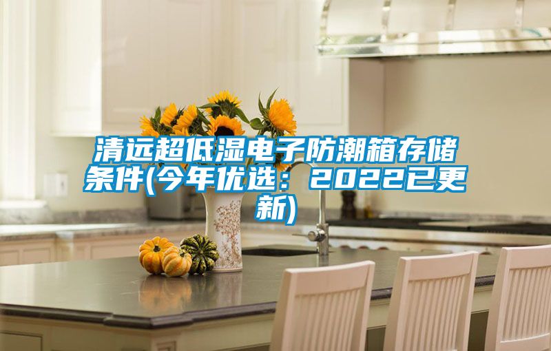 清远超低湿电子防潮箱存储条件(今年优?。?022已更新)