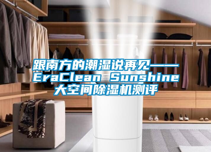 跟南方的潮湿说再见——EraClean Sunshine大空间除湿机测评