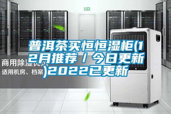 普洱茶买恒恒湿柜(12月推荐／今日更新)2022已更新