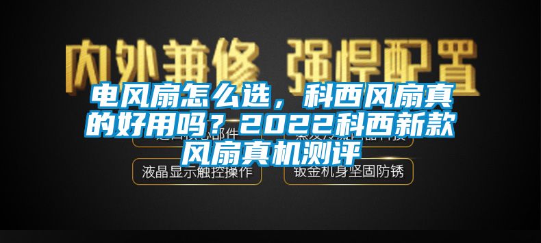 电风扇怎么选，科西风扇真的好用吗？2022科西新款风扇真机测评