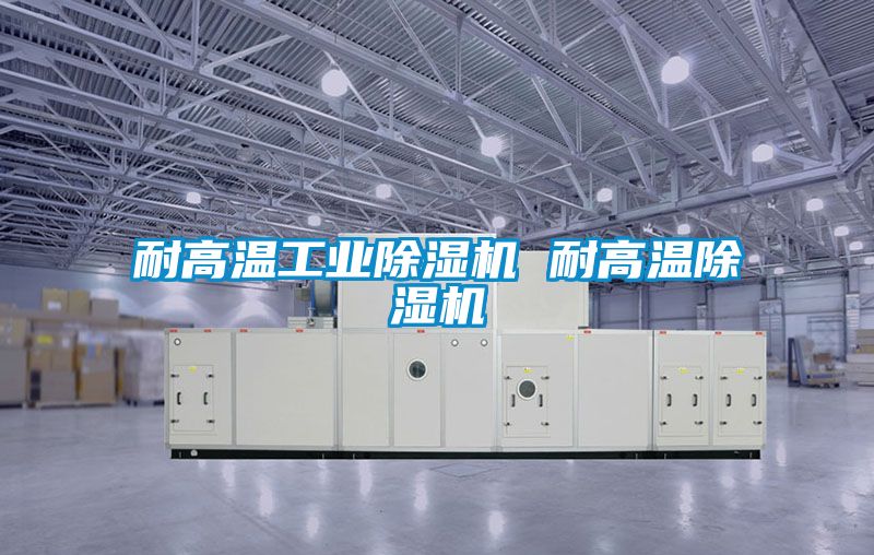 耐高温工业除湿机 耐高温除湿机